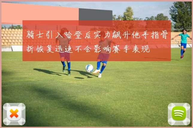 骑士引入哈登后实力飙升他手指骨折恢复迅速不会影响赛季表现