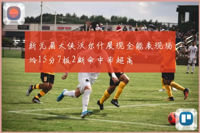 新无眉大侠沃尔什展现全能表现场均15分7板2断命中率超高