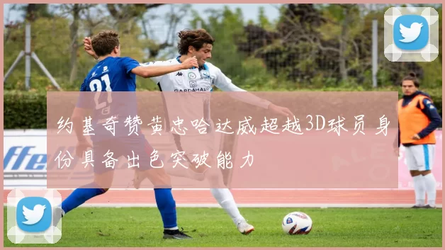 约基奇赞黄忠哈达威超越3D球员身份具备出色突破能力