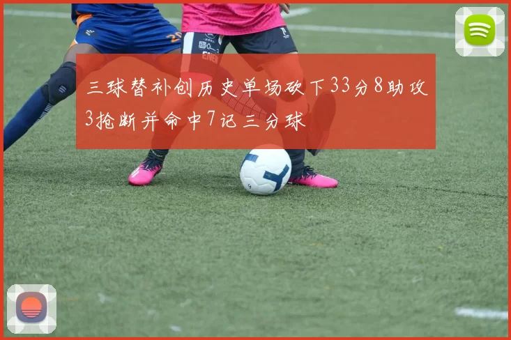 三球替补创历史单场砍下33分8助攻3抢断并命中7记三分球