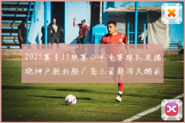 2025赛季J1联赛公平竞赛球队奖揭晓神户胜利船广岛三箭新泻天鹅获殊荣