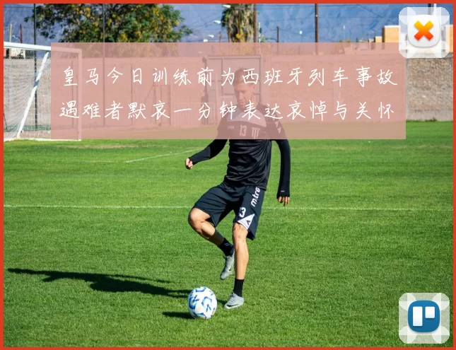 皇马今日训练前为西班牙列车事故遇难者默哀一分钟表达哀悼与关怀