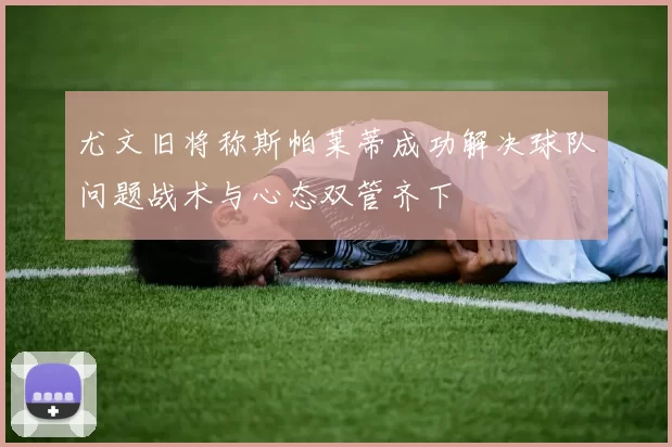 尤文旧将称斯帕莱蒂成功解决球队问题战术与心态双管齐下