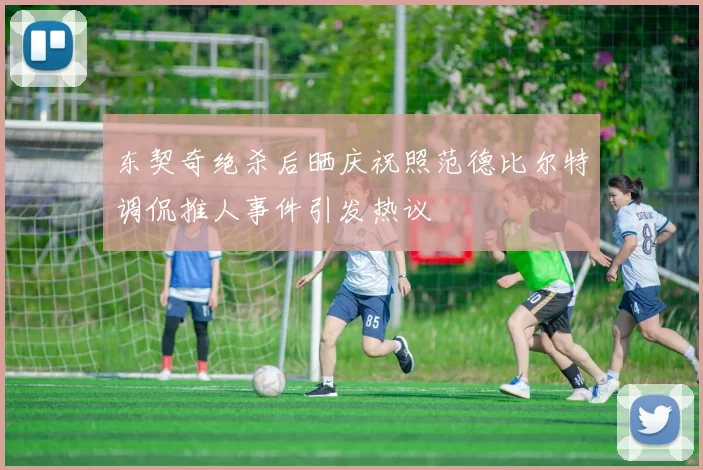 东契奇绝杀后晒庆祝照范德比尔特调侃推人事件引发热议