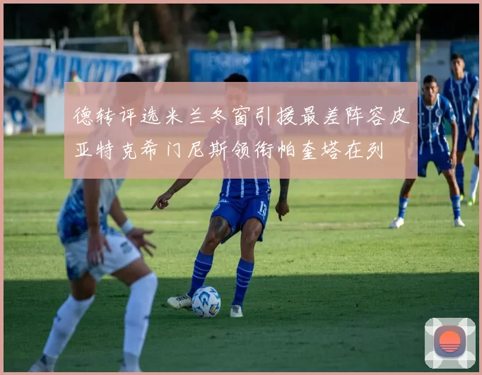 德转评选米兰冬窗引援最差阵容皮亚特克希门尼斯领衔帕奎塔在列
