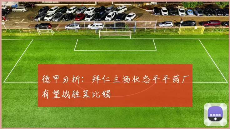 德甲分析：拜仁主场状态平平药厂有望战胜莱比锡