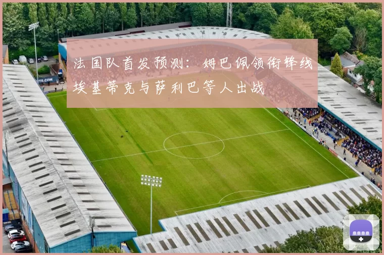 法国队首发预测：姆巴佩领衔锋线埃基蒂克与萨利巴等人出战