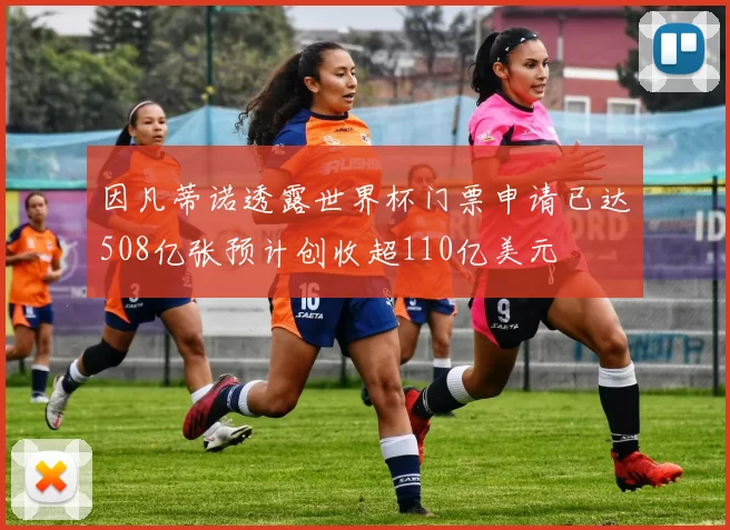 因凡蒂诺透露世界杯门票申请已达508亿张预计创收超110亿美元