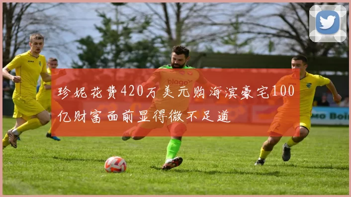 珍妮花费420万美元购海滨豪宅100亿财富面前显得微不足道