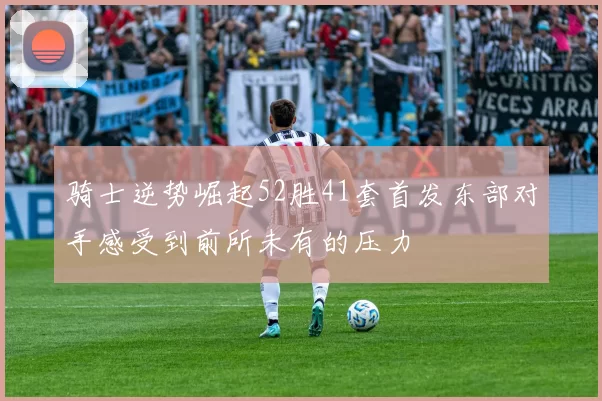 骑士逆势崛起52胜41套首发东部对手感受到前所未有的压力