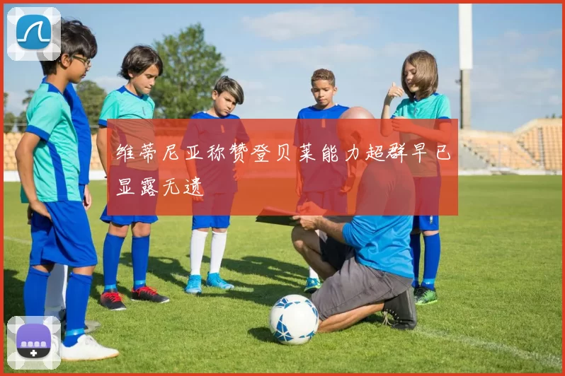 维蒂尼亚称赞登贝莱能力超群早已显露无遗