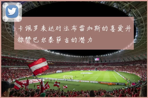 卡佩罗表达对法布雷加斯的喜爱并称赞巴尔泰萨吉的潜力