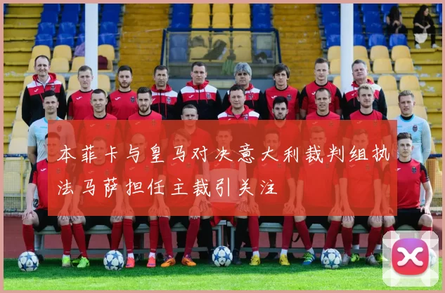 本菲卡与皇马对决意大利裁判组执法马萨担任主裁引关注