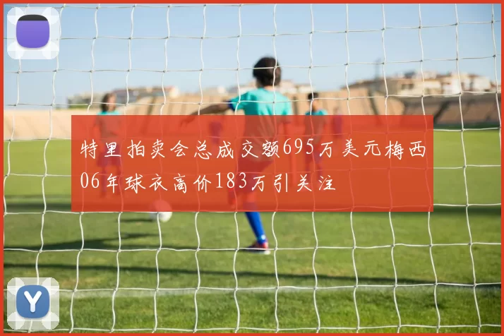 特里拍卖会总成交额695万美元梅西06年球衣高价183万引关注