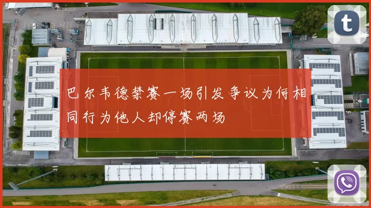 巴尔韦德禁赛一场引发争议为何相同行为他人却停赛两场