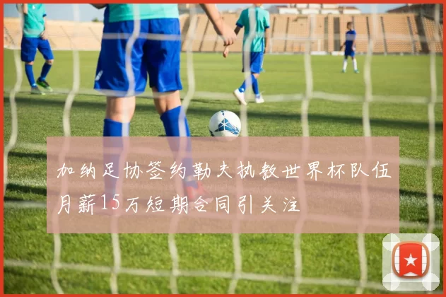 加纳足协签约勒夫执教世界杯队伍月薪15万短期合同引关注