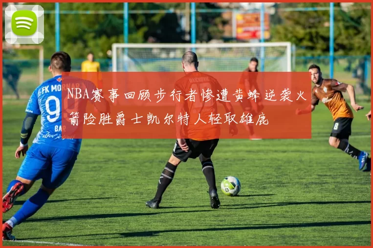 NBA赛事回顾步行者惨遭黄蜂逆袭火箭险胜爵士凯尔特人轻取雄鹿