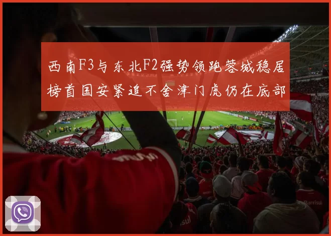 西南F3与东北F2强势领跑蓉城稳居榜首国安紧追不舍津门虎仍在底部挣扎