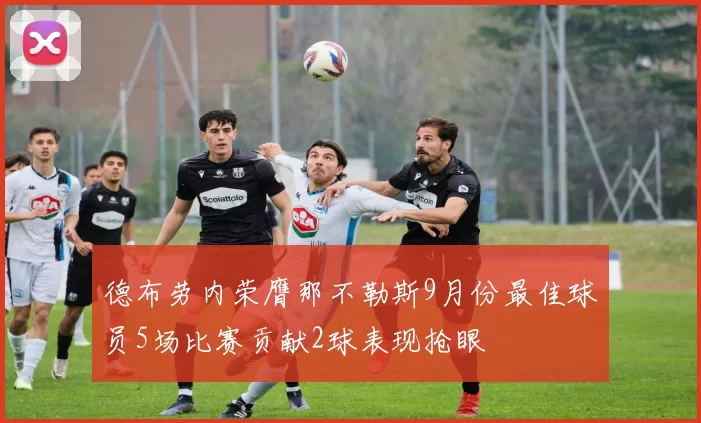 德布劳内荣膺那不勒斯9月份最佳球员5场比赛贡献2球表现抢眼