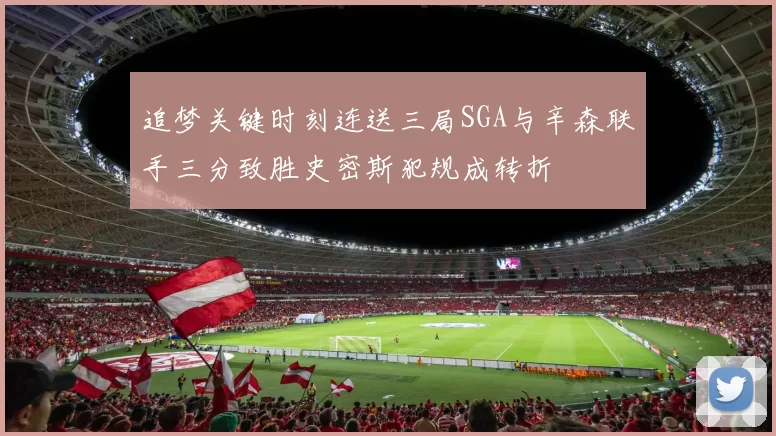 追梦关键时刻连送三局SGA与辛森联手三分致胜史密斯犯规成转折