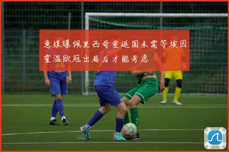 意媒曝佩里西奇重返国米需等埃因霍温欧冠出局后才能考虑