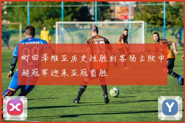 町田泽维亚历史性胜利客场击败中超冠军迎来亚冠首胜