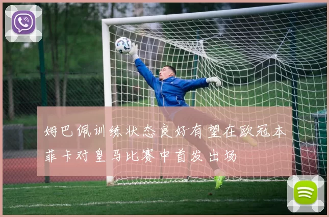 姆巴佩训练状态良好有望在欧冠本菲卡对皇马比赛中首发出场