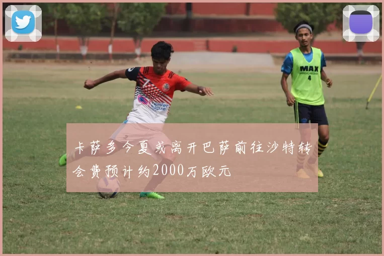 卡萨多今夏或离开巴萨前往沙特转会费预计约2000万欧元