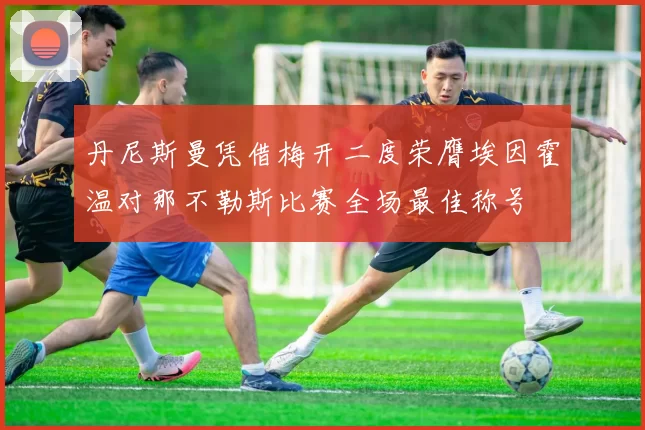 丹尼斯曼凭借梅开二度荣膺埃因霍温对那不勒斯比赛全场最佳称号