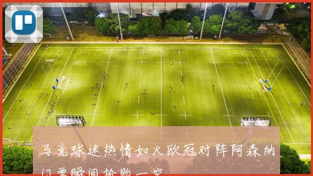 马竞球迷热情如火欧冠对阵阿森纳门票瞬间抢购一空