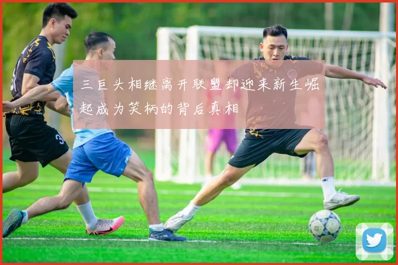 三巨头相继离开联盟却迎来新生崛起成为笑柄的背后真相