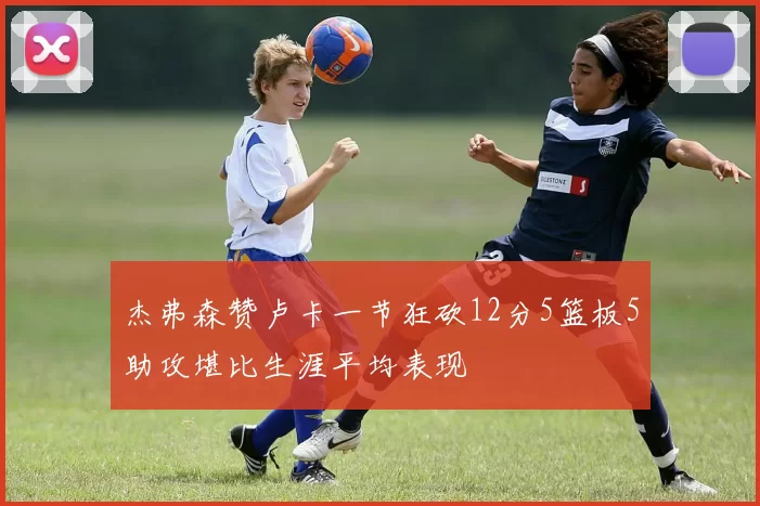 杰弗森赞卢卡一节狂砍12分5篮板5助攻堪比生涯平均表现